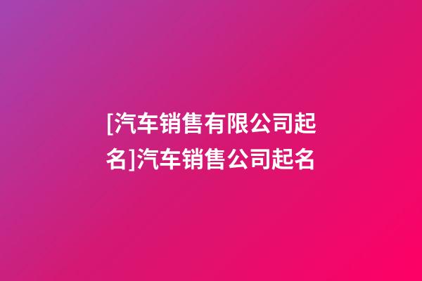 [汽车销售有限公司起名]汽车销售公司起名-第1张-公司起名-玄机派